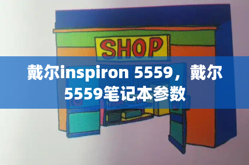 戴尔inspiron 5559，戴尔5559笔记本参数