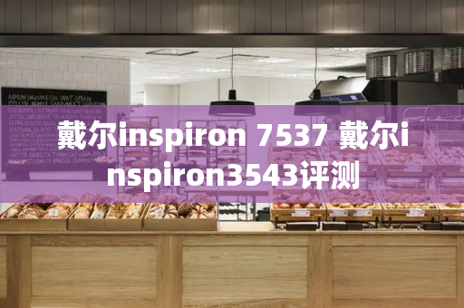 戴尔inspiron 7537 戴尔inspiron3543评测