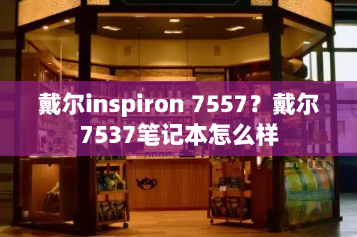 戴尔inspiron 7557？戴尔7537笔记本怎么样
