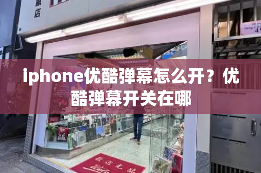 iphone优酷弹幕怎么开？优酷弹幕开关在哪-第1张图片-星选测评