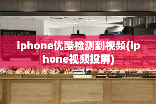 iphone优酷检测到视频(iphone视频投屏)