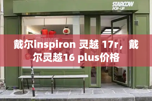 戴尔inspiron 灵越 17r，戴尔灵越16 plus价格-第1张图片-星选测评
