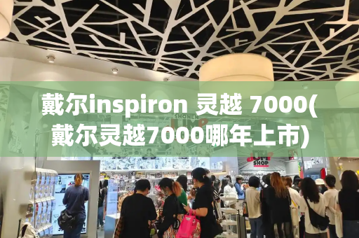戴尔inspiron 灵越 7000(戴尔灵越7000哪年上市)
