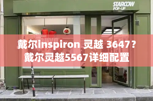 戴尔inspiron 灵越 3647？戴尔灵越5567详细配置-第1张图片-星选测评