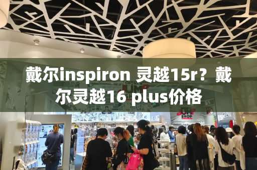 戴尔inspiron 灵越15r？戴尔灵越16 plus价格-第1张图片-星选测评