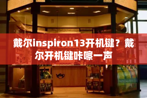 戴尔inspiron13开机键？戴尔开机键咔嚓一声-第1张图片-星选测评