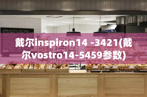 戴尔inspiron14 -3421(戴尔vostro14-5459参数)