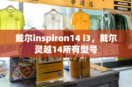 戴尔inspiron14 i3，戴尔灵越14所有型号-第1张图片-星选测评
