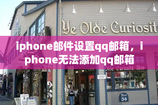 iphone邮件设置qq邮箱，iphone无法添加qq邮箱-第1张图片-星选测评