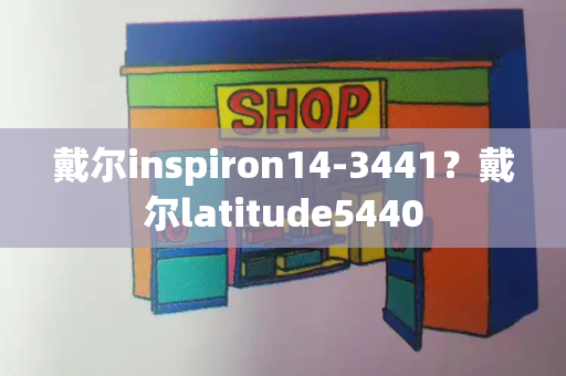 戴尔inspiron14-3441？戴尔latitude5440