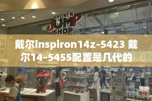 戴尔inspiron14z-5423 戴尔14–5455配置是几代的-第1张图片-星选测评