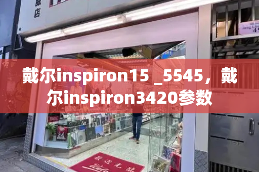 戴尔inspiron15 _5545，戴尔inspiron3420参数