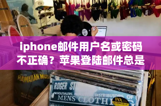 iphone邮件用户名或密码不正确？苹果登陆邮件总是密码或用户名不对-第1张图片-星选测评