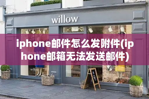 iphone邮件怎么发附件(iphone邮箱无法发送邮件)