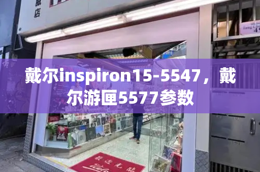 戴尔inspiron15-5547，戴尔游匣5577参数-第1张图片-星选测评