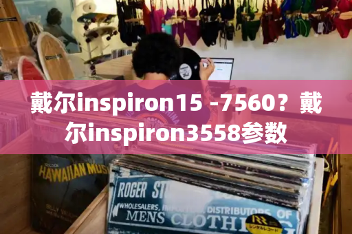 戴尔inspiron15 -7560？戴尔inspiron3558参数