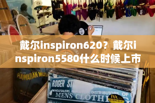 戴尔inspiron620？戴尔inspiron5580什么时候上市的-第1张图片-星选测评