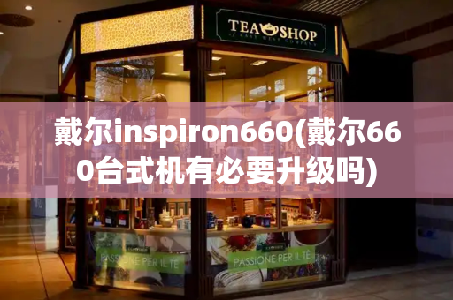 戴尔inspiron660(戴尔660台式机有必要升级吗)