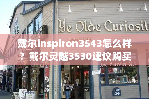 戴尔inspiron3543怎么样？戴尔灵越3530建议购买吗