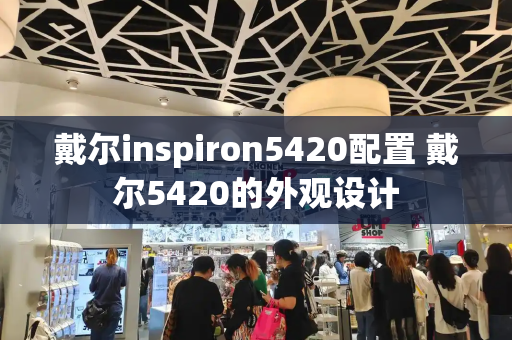 戴尔inspiron5420配置 戴尔5420的外观设计-第1张图片-星选测评