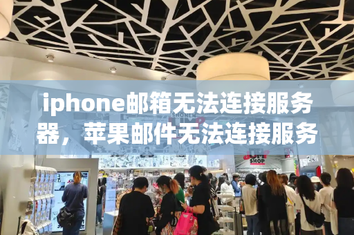 iphone邮箱无法连接服务器，苹果邮件无法连接服务器