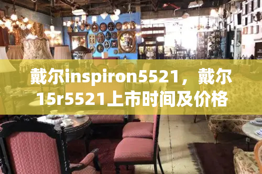 戴尔inspiron5521，戴尔15r5521上市时间及价格-第1张图片-星选测评