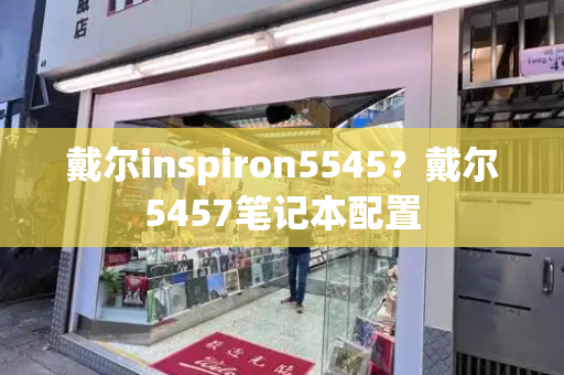 戴尔inspiron5545？戴尔5457笔记本配置-第1张图片-星选测评