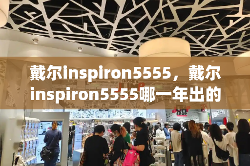 戴尔inspiron5555，戴尔inspiron5555哪一年出的