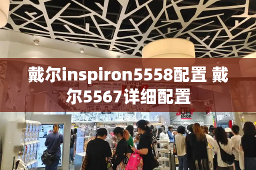 戴尔inspiron5558配置 戴尔5567详细配置-第1张图片-星选测评