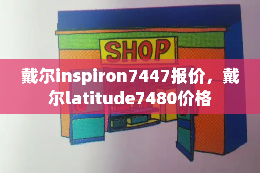 戴尔inspiron7447报价，戴尔latitude7480价格