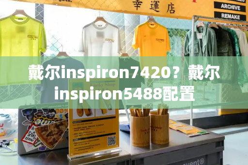 戴尔inspiron7420？戴尔inspiron5488配置-第1张图片-星选测评