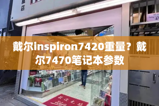 戴尔inspiron7420重量？戴尔7470笔记本参数-第1张图片-星选测评
