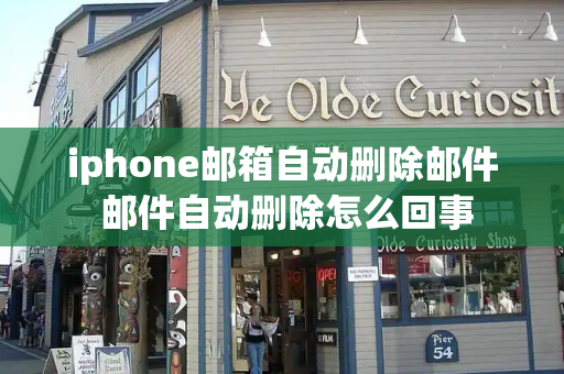 iphone邮箱自动删除邮件 邮件自动删除怎么回事