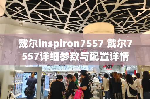 戴尔inspiron7557 戴尔7557详细参数与配置详情
