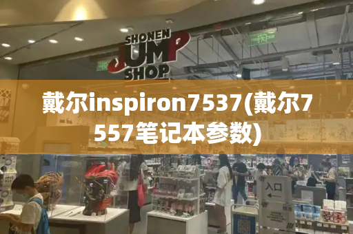 戴尔inspiron7537(戴尔7557笔记本参数)-第1张图片-星选测评