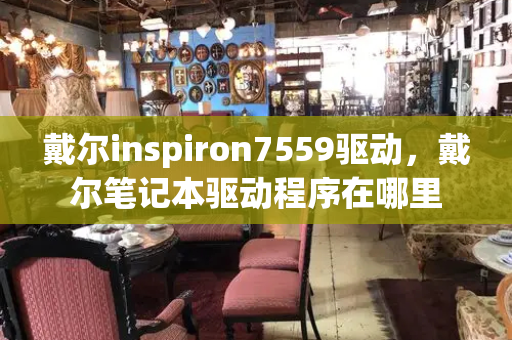 戴尔inspiron7559驱动，戴尔笔记本驱动程序在哪里