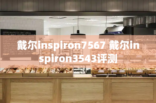 戴尔inspiron7567 戴尔inspiron3543评测-第1张图片-星选测评