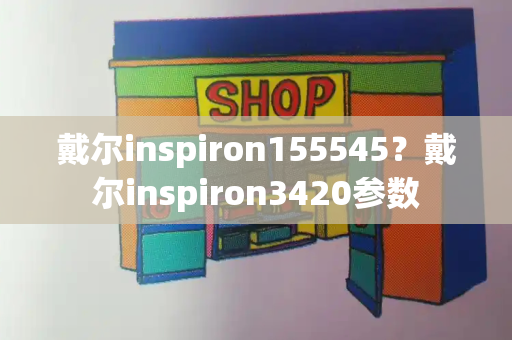 戴尔inspiron155545？戴尔inspiron3420参数-第1张图片-星选测评