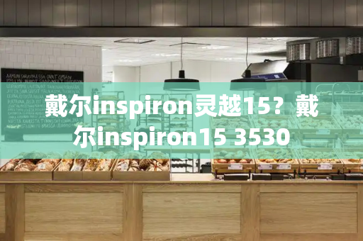 戴尔inspiron灵越15？戴尔inspiron15 3530