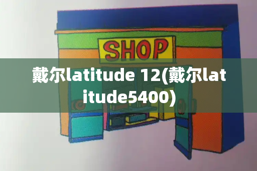 戴尔latitude 12(戴尔latitude5400)