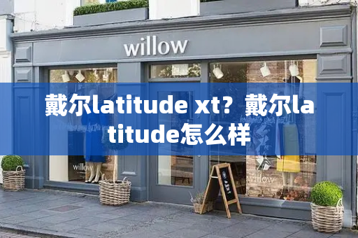 戴尔latitude xt？戴尔latitude怎么样-第1张图片-星选测评