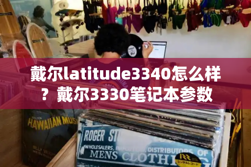 戴尔latitude3340怎么样？戴尔3330笔记本参数
