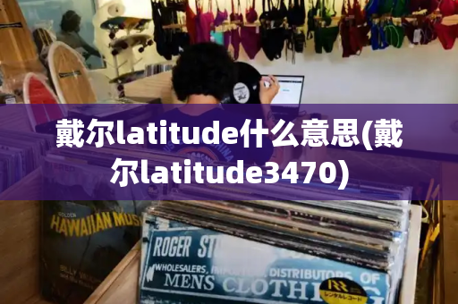 戴尔latitude什么意思(戴尔latitude3470)-第1张图片-星选测评