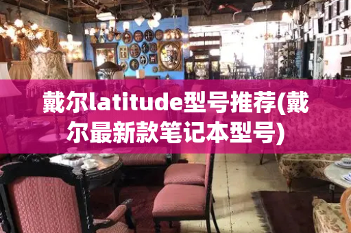 戴尔latitude型号推荐(戴尔最新款笔记本型号)-第1张图片-星选测评