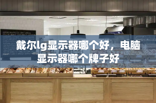 戴尔lg显示器哪个好，电脑显示器哪个牌子好-第1张图片-星选测评
