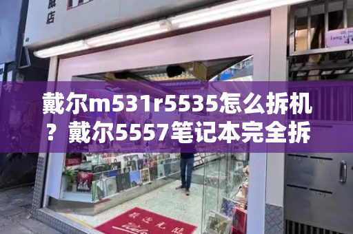 戴尔m531r5535怎么拆机？戴尔5557笔记本完全拆解视频-第1张图片-星选测评