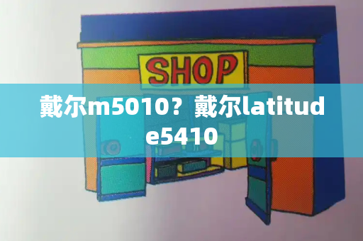 戴尔m5010？戴尔latitude5410-第1张图片-星选测评