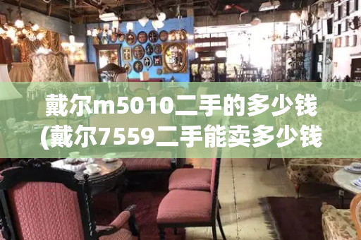 戴尔m5010二手的多少钱(戴尔7559二手能卖多少钱)