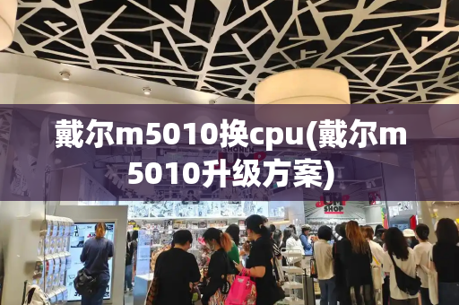 戴尔m5010换cpu(戴尔m5010升级方案)-第1张图片-星选测评