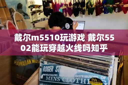 戴尔m5510玩游戏 戴尔5502能玩穿越火线吗知乎